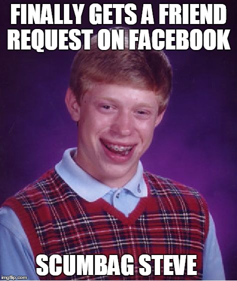 Bad Luck Brian | FINALLY GETS A FRIEND REQUEST ON FACEBOOK SCUMBAG STEVE | image tagged in memes,bad luck brian,facebook,funny,scumbag steve | made w/ Imgflip meme maker