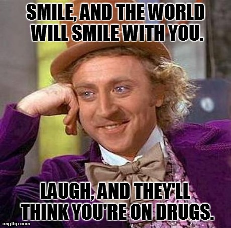 Creepy Condescending Wonka Meme | SMILE, AND THE WORLD WILL SMILE WITH YOU. LAUGH, AND THEY'LL THINK YOU'RE ON DRUGS. | image tagged in memes,creepy condescending wonka | made w/ Imgflip meme maker