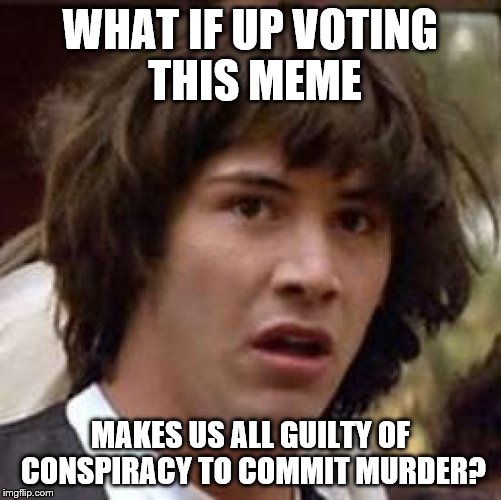 Conspiracy Keanu Meme | WHAT IF UP VOTING THIS MEME MAKES US ALL GUILTY OF CONSPIRACY TO COMMIT MURDER? | image tagged in memes,conspiracy keanu | made w/ Imgflip meme maker