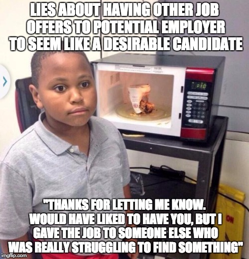 Microwave kid | LIES ABOUT HAVING OTHER JOB OFFERS TO POTENTIAL EMPLOYER TO SEEM LIKE A DESIRABLE CANDIDATE "THANKS FOR LETTING ME KNOW. WOULD HAVE LIKED TO | image tagged in microwave kid,AdviceAnimals | made w/ Imgflip meme maker
