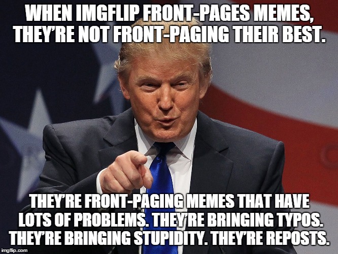 Trump on imgration | WHEN IMGFLIP FRONT-PAGES MEMES, THEY’RE NOT FRONT-PAGING THEIR BEST. THEY’RE FRONT-PAGING MEMES THAT HAVE LOTS OF PROBLEMS. THEY’RE BRINGING | image tagged in trump immigration policy,imgflip | made w/ Imgflip meme maker