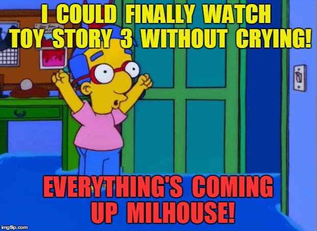 Coming Up Milhouse | I  COULD  FINALLY  WATCH  TOY  STORY  3  WITHOUT  CRYING! EVERYTHING'S  COMING  UP  MILHOUSE! | image tagged in coming up milhouse | made w/ Imgflip meme maker