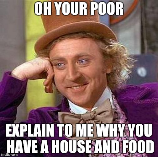 Creepy Condescending Wonka Meme | OH YOUR POOR EXPLAIN TO ME WHY YOU HAVE A HOUSE AND FOOD | image tagged in memes,creepy condescending wonka | made w/ Imgflip meme maker