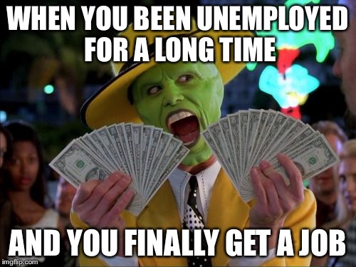 Money Money | WHEN YOU BEEN UNEMPLOYED FOR A LONG TIME AND YOU FINALLY GET A JOB | image tagged in memes,money money | made w/ Imgflip meme maker