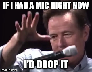 Brian Cranston mic drop | IF I HAD A MIC RIGHT NOW I'D DROP IT | image tagged in brian cranston mic drop | made w/ Imgflip meme maker