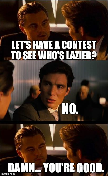Inception | LET'S HAVE A CONTEST TO SEE WHO'S LAZIER? NO. DAMN... YOU'RE GOOD. | image tagged in memes,inception | made w/ Imgflip meme maker