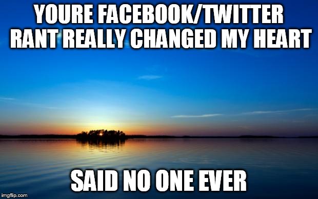 Inspirational Quote | YOURE FACEBOOK/TWITTER RANT REALLY CHANGED MY HEART SAID NO ONE EVER | image tagged in inspirational quote | made w/ Imgflip meme maker