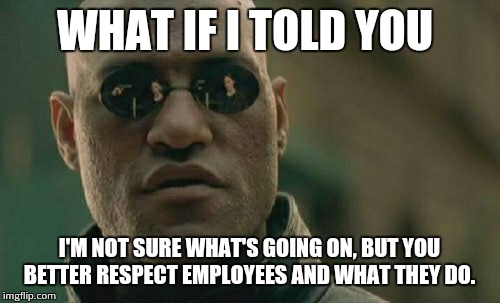 Matrix Morpheus Meme | WHAT IF I TOLD YOU I'M NOT SURE WHAT'S GOING ON, BUT YOU BETTER RESPECT EMPLOYEES AND WHAT THEY DO. | image tagged in memes,matrix morpheus | made w/ Imgflip meme maker