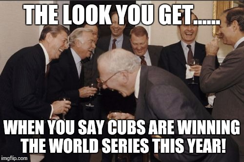 Laughing Men In Suits | THE LOOK YOU GET...... WHEN YOU SAY CUBS ARE WINNING THE WORLD SERIES THIS YEAR! | image tagged in memes,laughing men in suits | made w/ Imgflip meme maker
