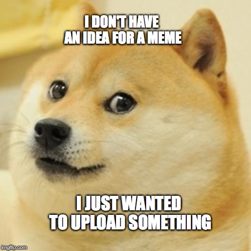 Doge | I DON'T HAVE AN IDEA FOR A MEME I JUST WANTED TO UPLOAD SOMETHING | image tagged in memes,doge | made w/ Imgflip meme maker