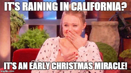 Me when it rains in California | IT'S RAINING IN CALIFORNIA? IT'S AN EARLY CHRISTMAS MIRACLE! | image tagged in rain | made w/ Imgflip meme maker