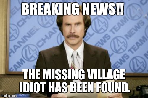 Ron Burgundy Meme | BREAKING NEWS!! THE MISSING VILLAGE IDIOT HAS BEEN FOUND. | image tagged in memes,ron burgundy | made w/ Imgflip meme maker