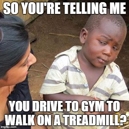 You just got logic'd | SO YOU'RE TELLING ME YOU DRIVE TO GYM TO WALK ON A TREADMILL? | image tagged in memes,third world skeptical kid,funny,gym,treadmill,logic | made w/ Imgflip meme maker