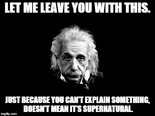 Albert Einstein 1 | LET ME LEAVE YOU WITH THIS. JUST BECAUSE YOU CAN'T EXPLAIN SOMETHING, DOESN'T MEAN IT'S SUPERNATURAL. | image tagged in memes,albert einstein 1 | made w/ Imgflip meme maker