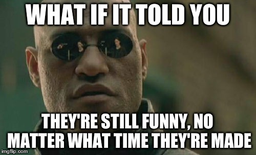 Matrix Morpheus Meme | WHAT IF IT TOLD YOU THEY'RE STILL FUNNY, NO MATTER WHAT TIME THEY'RE MADE | image tagged in memes,matrix morpheus | made w/ Imgflip meme maker