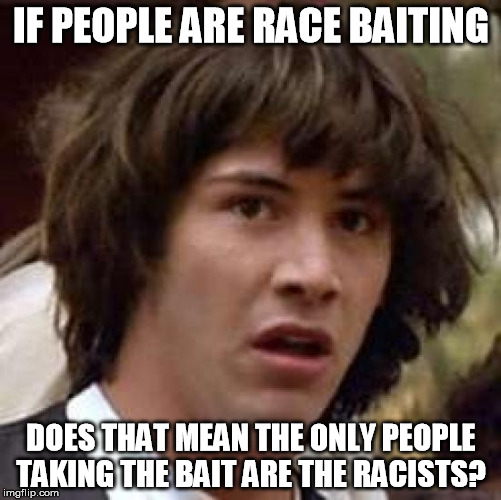 if people are baiting with race does that mean the only people that take the bait are the racists?  | IF PEOPLE ARE RACE BAITING DOES THAT MEAN THE ONLY PEOPLE TAKING THE BAIT ARE THE RACISTS? | image tagged in memes,conspiracy keanu,race,racebaiting | made w/ Imgflip meme maker