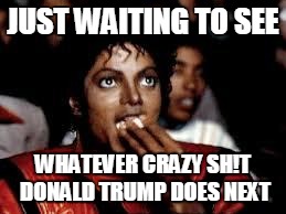 Michael Jackson Popcorn 2 | JUST WAITING TO SEE WHATEVER CRAZY SH!T DONALD TRUMP DOES NEXT | image tagged in michael jackson popcorn 2 | made w/ Imgflip meme maker