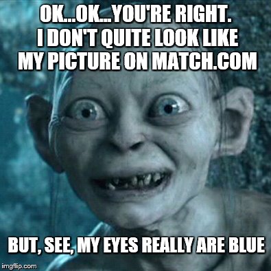 Gollum | OK...OK...YOU'RE RIGHT. I DON'T QUITE LOOK LIKE MY PICTURE ON MATCH.COM BUT, SEE, MY EYES REALLY ARE BLUE | image tagged in memes,gollum | made w/ Imgflip meme maker