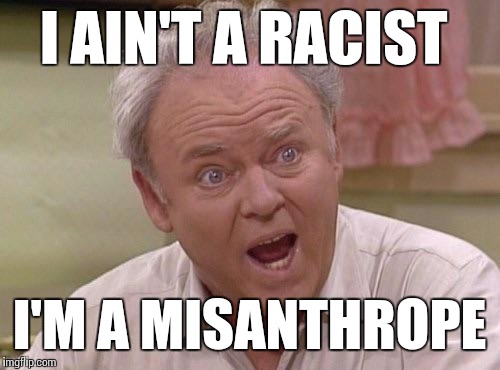 Learn the difference, people | I AIN'T A RACIST I'M A MISANTHROPE | image tagged in archie bunker,racism,haters | made w/ Imgflip meme maker