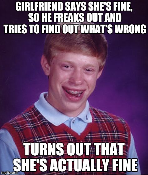 GIRLFRIEND SAYS SHE'S FINE, SO HE FREAKS OUT AND TRIES TO FIND OUT WHAT'S WRONG TURNS OUT THAT SHE'S ACTUALLY FINE | image tagged in memes,bad luck brian | made w/ Imgflip meme maker