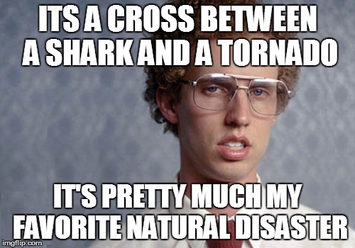 Sharknado's Creator | ITS A CROSS BETWEEN A SHARK AND A TORNADO IT'S PRETTY MUCH MY FAVORITE NATURAL DISASTER | image tagged in napolean dynamite,sharknado,sharknado 3 | made w/ Imgflip meme maker