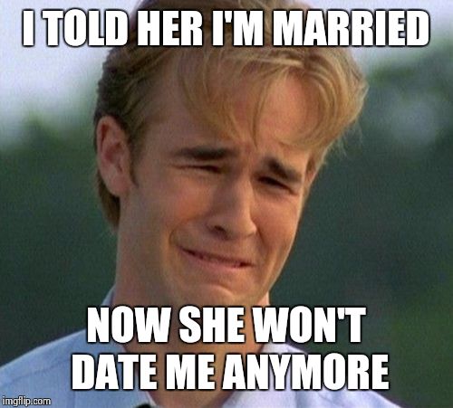 1990s First World Problems | I TOLD HER I'M MARRIED NOW SHE WON'T DATE ME ANYMORE | image tagged in memes,1990s first world problems | made w/ Imgflip meme maker