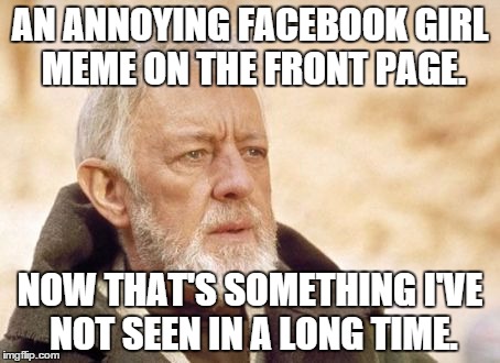 Obi-Wan | AN ANNOYING FACEBOOK GIRL MEME ON THE FRONT PAGE. NOW THAT'S SOMETHING I'VE NOT SEEN IN A LONG TIME. | image tagged in obi-wan | made w/ Imgflip meme maker