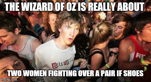 Sudden Clarity Clarence | THE WIZARD OF OZ IS REALLY ABOUT TWO WOMEN FIGHTING OVER A PAIR IF SHOES | image tagged in memes,sudden clarity clarence | made w/ Imgflip meme maker