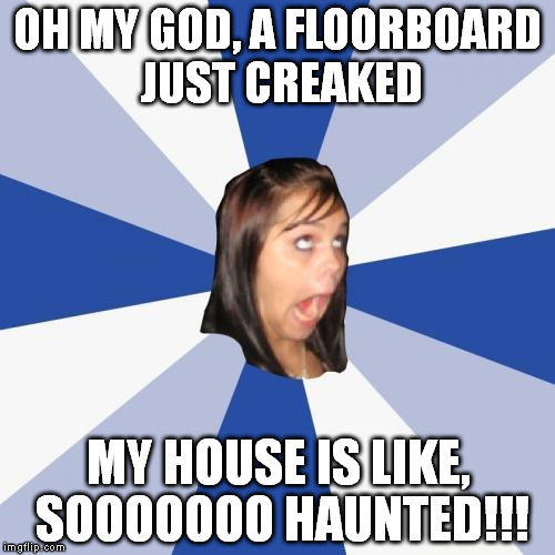 Annoying Facebook Girl | OH MY GOD, A FLOORBOARD JUST CREAKED MY HOUSE IS LIKE, SOOOOOOO HAUNTED!!! | image tagged in memes,annoying facebook girl | made w/ Imgflip meme maker