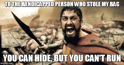 Sparta Leonidas | TO THE HANDICAPPED PERSON WHO STOLE MY BAG YOU CAN HIDE, BUT YOU CAN'T RUN | image tagged in memes,sparta leonidas | made w/ Imgflip meme maker