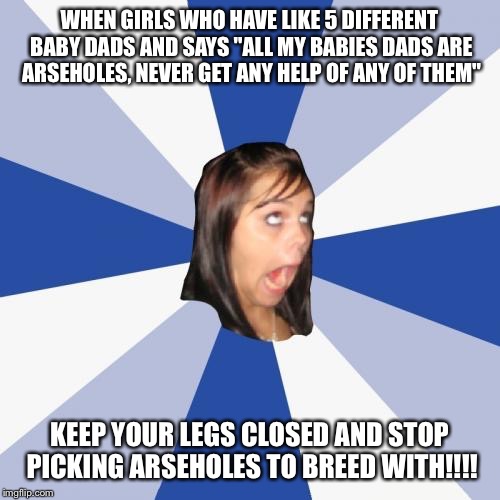 Annoying Facebook Girl Meme | WHEN GIRLS WHO HAVE LIKE 5 DIFFERENT BABY DADS AND SAYS "ALL MY BABIES DADS ARE ARSEHOLES, NEVER GET ANY HELP OF ANY OF THEM" KEEP YOUR LEGS | image tagged in memes,annoying facebook girl | made w/ Imgflip meme maker