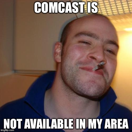 Good Guy Greg Meme | COMCAST IS NOT AVAILABLE IN MY AREA | image tagged in memes,good guy greg,AdviceAnimals | made w/ Imgflip meme maker