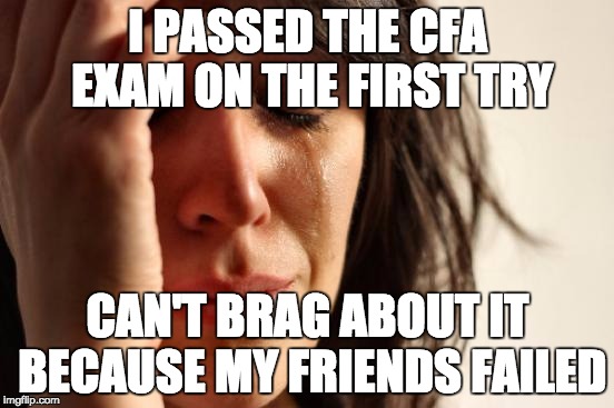 First World Problems Meme | I PASSED THE CFA EXAM ON THE FIRST TRY CAN'T BRAG ABOUT IT BECAUSE MY FRIENDS FAILED | image tagged in memes,first world problems | made w/ Imgflip meme maker