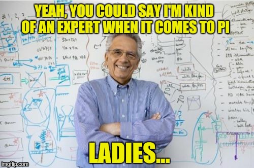 Engineering Professor | YEAH, YOU COULD SAY I'M KIND OF AN EXPERT WHEN IT COMES TO PI LADIES... | image tagged in memes,engineering professor,math,hello ladies | made w/ Imgflip meme maker
