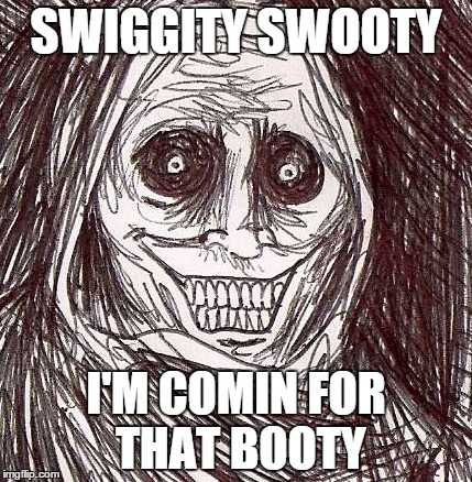 Unwanted House Guest Meme | SWIGGITY SWOOTY I'M COMIN FOR THAT BOOTY | image tagged in memes,unwanted house guest | made w/ Imgflip meme maker