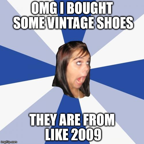 Annoying Facebook Girl | OMG I BOUGHT SOME VINTAGE SHOES THEY ARE FROM LIKE 2009 | image tagged in memes,annoying facebook girl | made w/ Imgflip meme maker