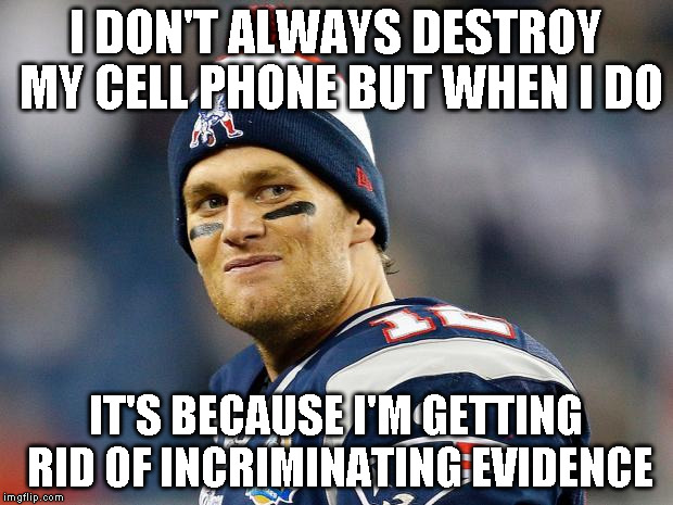 Tom Brady | I DON'T ALWAYS DESTROY MY CELL PHONE BUT WHEN I DO IT'S BECAUSE I'M GETTING RID OF INCRIMINATING EVIDENCE | image tagged in tom brady | made w/ Imgflip meme maker