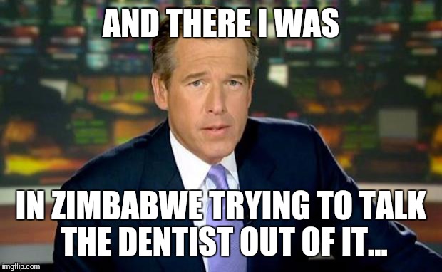 Brian Williams Was There Meme | AND THERE I WAS IN ZIMBABWE TRYING TO TALK THE DENTIST OUT OF IT... | image tagged in memes,brian williams was there | made w/ Imgflip meme maker