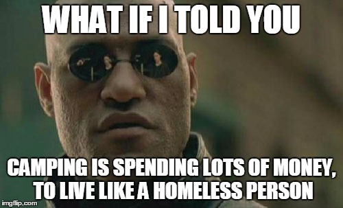 Matrix Morpheus | WHAT IF I TOLD YOU CAMPING IS SPENDING LOTS OF MONEY, TO LIVE LIKE A HOMELESS PERSON | image tagged in memes,matrix morpheus,camping,homeless | made w/ Imgflip meme maker