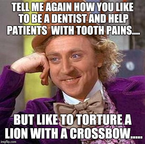 Creepy Condescending Wonka | TELL ME AGAIN HOW YOU LIKE TO BE A DENTIST AND HELP PATIENTS  WITH TOOTH PAINS.... BUT LIKE TO TORTURE A LION WITH A CROSSBOW..... | image tagged in memes,creepy condescending wonka | made w/ Imgflip meme maker