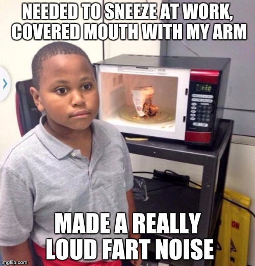 Microwave kid | NEEDED TO SNEEZE AT WORK, COVERED MOUTH WITH MY ARM MADE A REALLY LOUD FART NOISE | image tagged in microwave kid | made w/ Imgflip meme maker