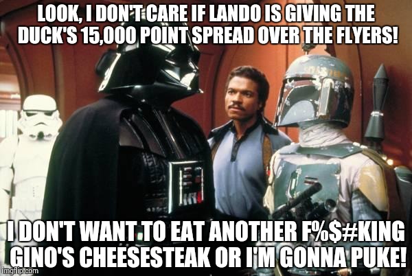 Boba Fett | LOOK, I DON'T CARE IF LANDO IS GIVING THE DUCK'S 15,000 POINT SPREAD OVER THE FLYERS! I DON'T WANT TO EAT ANOTHER F%$#KING GINO'S CHEESESTEA | image tagged in boba fett,nhl,star wars | made w/ Imgflip meme maker