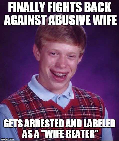 Bad Luck Brian Meme | FINALLY FIGHTS BACK AGAINST ABUSIVE WIFE GETS ARRESTED AND LABELED AS A "WIFE BEATER" | image tagged in memes,bad luck brian | made w/ Imgflip meme maker