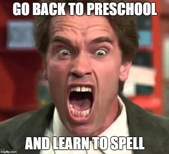 Arnold yelling | GO BACK TO PRESCHOOL AND LEARN TO SPELL | image tagged in arnold yelling | made w/ Imgflip meme maker