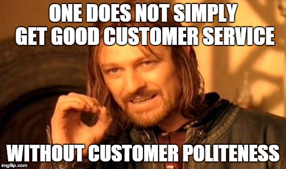 One Does Not Simply Meme | ONE DOES NOT SIMPLY GET GOOD CUSTOMER SERVICE WITHOUT CUSTOMER POLITENESS | image tagged in memes,one does not simply | made w/ Imgflip meme maker