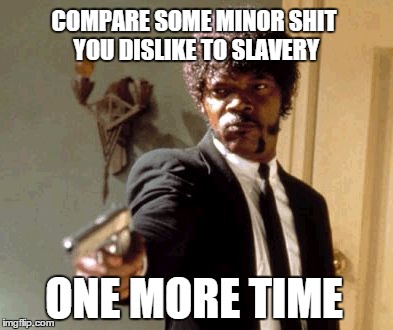 Say That Again I Dare You Meme | COMPARE SOME MINOR SHIT YOU DISLIKE TO SLAVERY ONE MORE TIME | image tagged in memes,say that again i dare you | made w/ Imgflip meme maker