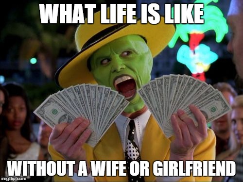 Money Money | WHAT LIFE IS LIKE WITHOUT A WIFE OR GIRLFRIEND | image tagged in memes,money money | made w/ Imgflip meme maker