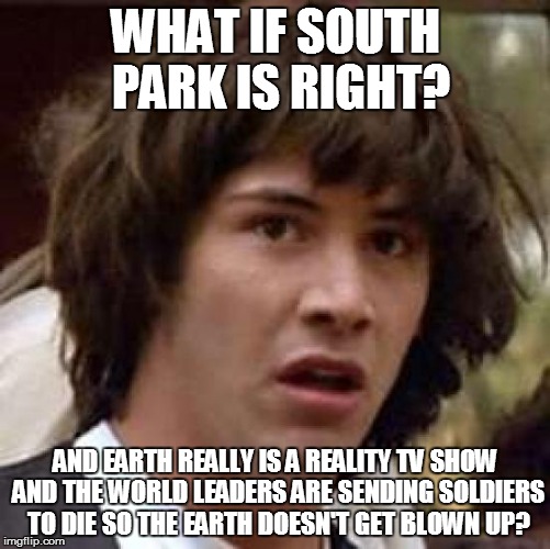 Conspiracy Keanu Meme | WHAT IF SOUTH PARK IS RIGHT? AND EARTH REALLY IS A REALITY TV SHOW AND THE WORLD LEADERS ARE SENDING SOLDIERS TO DIE SO THE EARTH DOESN'T GE | image tagged in memes,conspiracy keanu | made w/ Imgflip meme maker