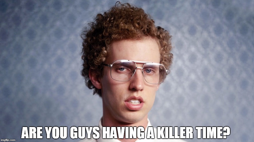 ARE YOU GUYS HAVING A KILLER TIME? | image tagged in napolean dynamite | made w/ Imgflip meme maker