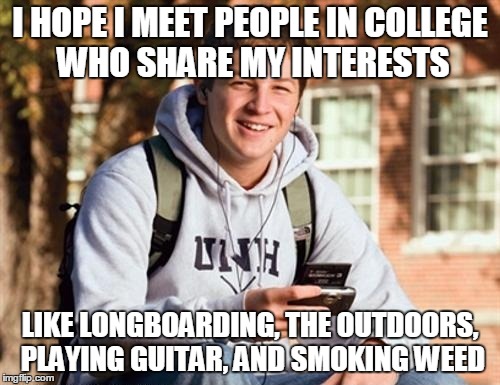 College Freshman | I HOPE I MEET PEOPLE IN COLLEGE WHO SHARE MY INTERESTS LIKE LONGBOARDING, THE OUTDOORS, PLAYING GUITAR, AND SMOKING WEED | image tagged in memes,college freshman | made w/ Imgflip meme maker